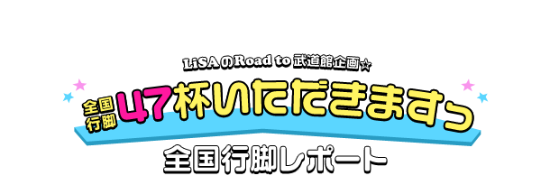 LiSAのRoad to 武道館企画☆全国行脚47杯いただきますっ 全国行脚レポート