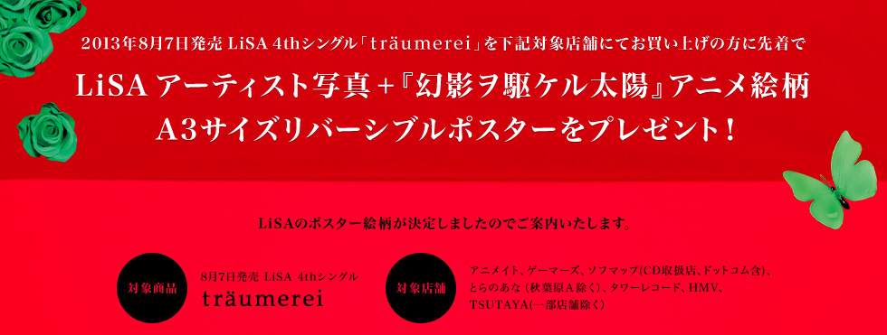 2013年8月7日発売LiSA 4thシングル「traumerei」を下記対象店舗にてお買い上げの方に先着でLiSAアーティスト写真+『幻影ヲ駆ケル太陽』アニメ絵柄A3サイズリバーシブルポスターをプレゼント！